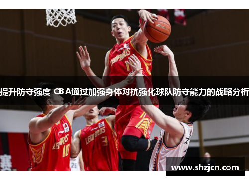 提升防守强度 CBA通过加强身体对抗强化球队防守能力的战略分析