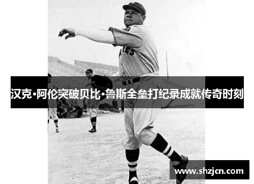 汉克·阿伦突破贝比·鲁斯全垒打纪录成就传奇时刻