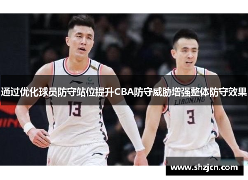 通过优化球员防守站位提升CBA防守威胁增强整体防守效果