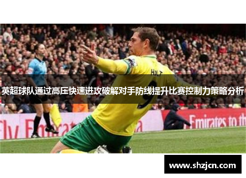 英超球队通过高压快速进攻破解对手防线提升比赛控制力策略分析