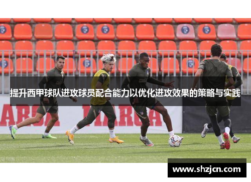 提升西甲球队进攻球员配合能力以优化进攻效果的策略与实践