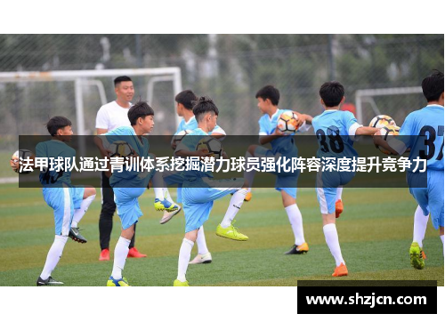 法甲球队通过青训体系挖掘潜力球员强化阵容深度提升竞争力