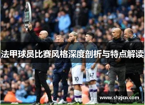 法甲球员比赛风格深度剖析与特点解读