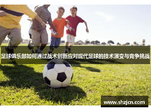 足球俱乐部如何通过战术创新应对现代足球的技术演变与竞争挑战
