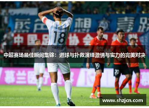 中超赛场最佳瞬间集锦：进球与扑救演绎激情与实力的完美对决