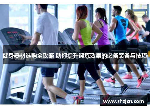 健身器材选购全攻略 助你提升锻炼效果的必备装备与技巧