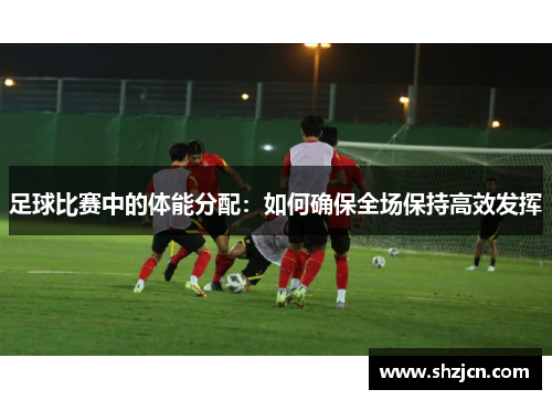 足球比赛中的体能分配：如何确保全场保持高效发挥