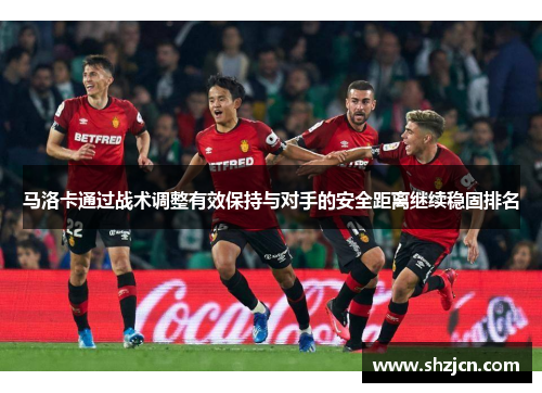 马洛卡通过战术调整有效保持与对手的安全距离继续稳固排名